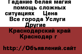 Гадание белая магия помощь сложных ситуациях  › Цена ­ 500 - Все города Услуги » Другие   . Краснодарский край,Краснодар г.